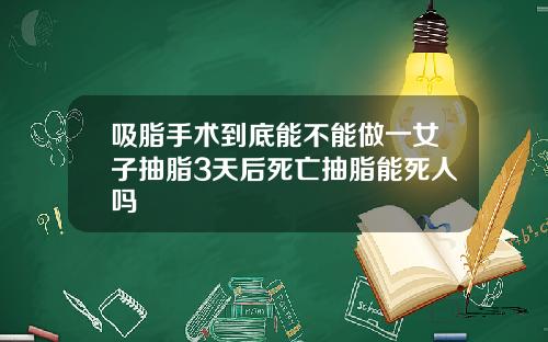 吸脂手术到底能不能做一女子抽脂3天后死亡抽脂能死人吗