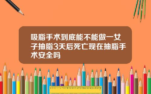 吸脂手术到底能不能做一女子抽脂3天后死亡现在抽脂手术安全吗