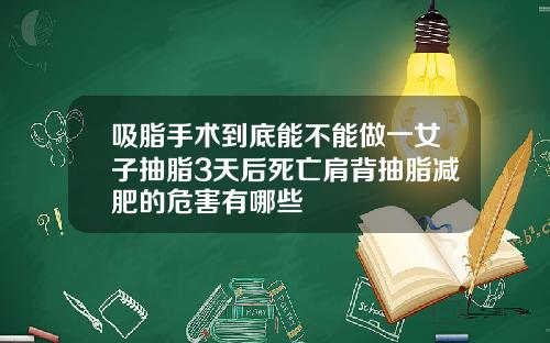 吸脂手术到底能不能做一女子抽脂3天后死亡肩背抽脂减肥的危害有哪些