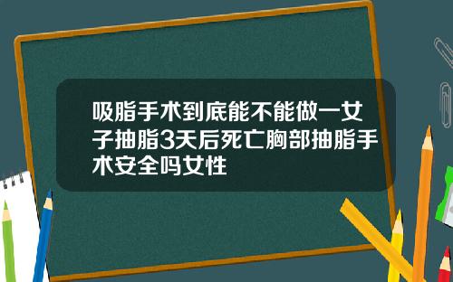 吸脂手术到底能不能做一女子抽脂3天后死亡胸部抽脂手术安全吗女性