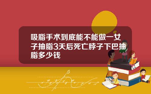 吸脂手术到底能不能做一女子抽脂3天后死亡脖子下巴抽脂多少钱