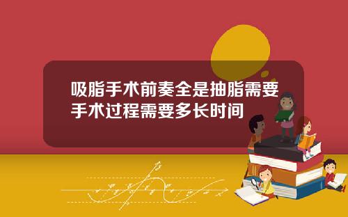 吸脂手术前奏全是抽脂需要手术过程需要多长时间