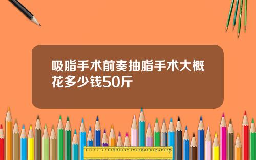 吸脂手术前奏抽脂手术大概花多少钱50斤