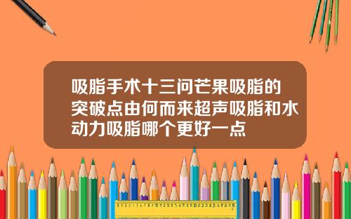 吸脂手术十三问芒果吸脂的突破点由何而来超声吸脂和水动力吸脂哪个更好一点