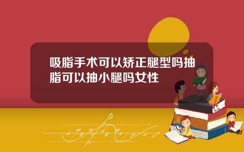 吸脂手术可以矫正腿型吗抽脂可以抽小腿吗女性