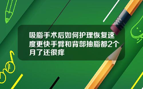 吸脂手术后如何护理恢复速度更快手臂和背部抽脂都2个月了还很痒