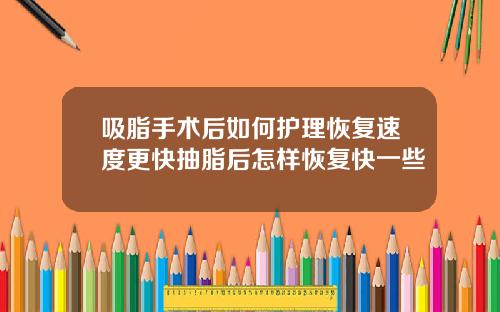 吸脂手术后如何护理恢复速度更快抽脂后怎样恢复快一些