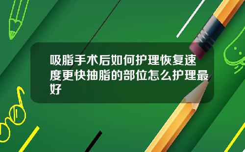 吸脂手术后如何护理恢复速度更快抽脂的部位怎么护理最好
