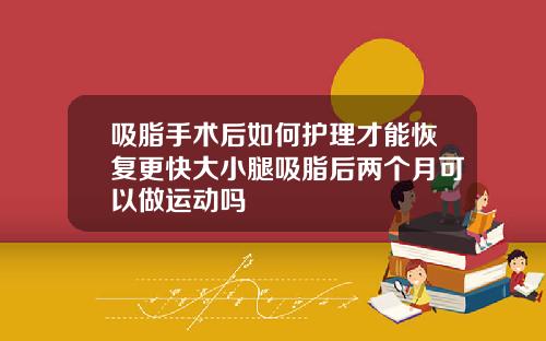 吸脂手术后如何护理才能恢复更快大小腿吸脂后两个月可以做运动吗