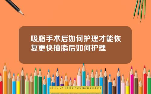 吸脂手术后如何护理才能恢复更快抽脂后如何护理