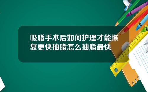 吸脂手术后如何护理才能恢复更快抽脂怎么抽脂最快