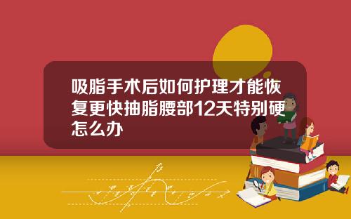吸脂手术后如何护理才能恢复更快抽脂腰部12天特别硬怎么办