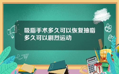 吸脂手术多久可以恢复抽脂多久可以剧烈运动