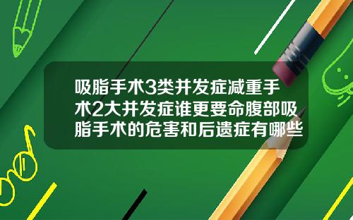吸脂手术3类并发症减重手术2大并发症谁更要命腹部吸脂手术的危害和后遗症有哪些表现
