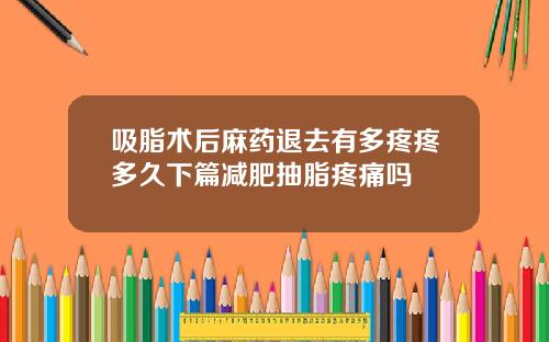 吸脂术后麻药退去有多疼疼多久下篇减肥抽脂疼痛吗