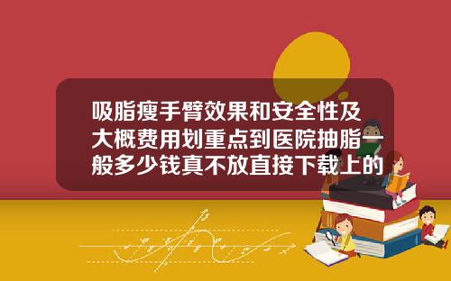 吸脂瘦手臂效果和安全性及大概费用划重点到医院抽脂一般多少钱真不放直接下载上的作业答案软件
