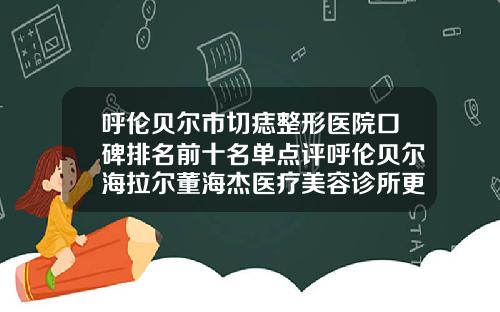 呼伦贝尔市切痣整形医院口碑排名前十名单点评呼伦贝尔海拉尔董海杰医疗美容诊所更有优势