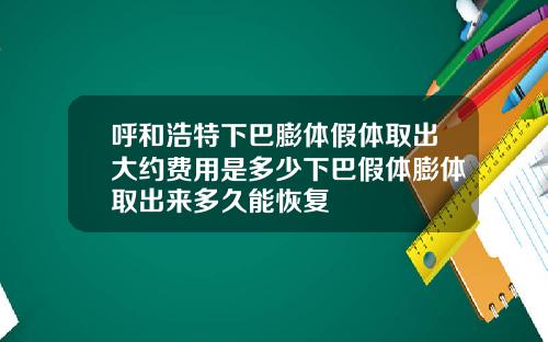 呼和浩特下巴膨体假体取出大约费用是多少下巴假体膨体取出来多久能恢复