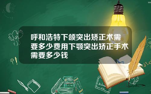 呼和浩特下颌突出矫正术需要多少费用下颚突出矫正手术需要多少钱