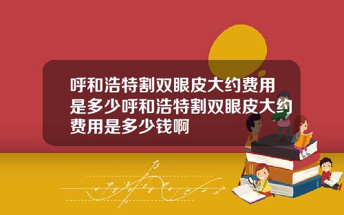 呼和浩特割双眼皮大约费用是多少呼和浩特割双眼皮大约费用是多少钱啊