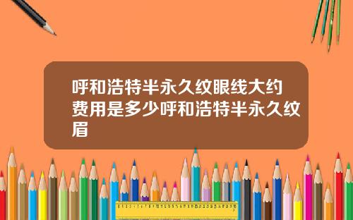 呼和浩特半永久纹眼线大约费用是多少呼和浩特半永久纹眉