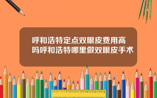 呼和浩特定点双眼皮费用高吗呼和浩特哪里做双眼皮手术