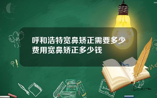 呼和浩特宽鼻矫正需要多少费用宽鼻矫正多少钱