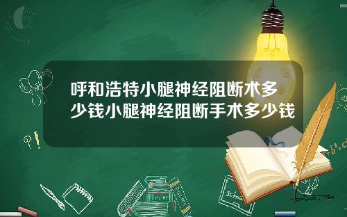 呼和浩特小腿神经阻断术多少钱小腿神经阻断手术多少钱