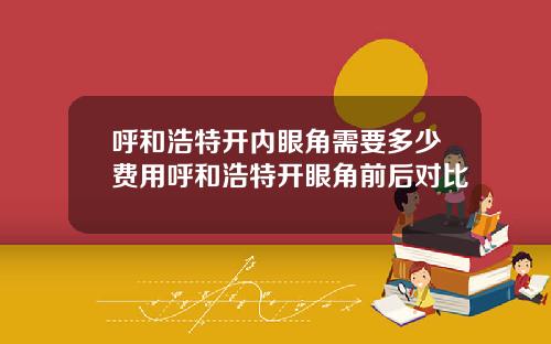呼和浩特开内眼角需要多少费用呼和浩特开眼角前后对比
