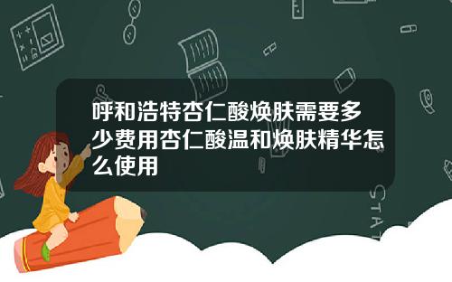 呼和浩特杏仁酸焕肤需要多少费用杏仁酸温和焕肤精华怎么使用