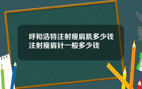 呼和浩特注射瘦肩肌多少钱注射瘦肩针一般多少钱