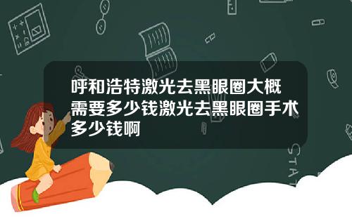 呼和浩特激光去黑眼圈大概需要多少钱激光去黑眼圈手术多少钱啊