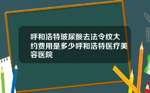 呼和浩特玻尿酸去法令纹大约费用是多少呼和浩特医疗美容医院