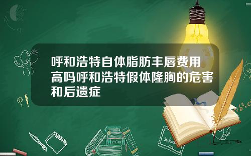 呼和浩特自体脂肪丰唇费用高吗呼和浩特假体隆胸的危害和后遗症