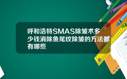 呼和浩特SMAS除皱术多少钱消除鱼尾纹除皱的方法都有哪些