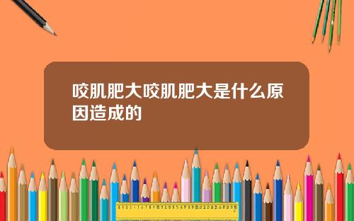 咬肌肥大咬肌肥大是什么原因造成的