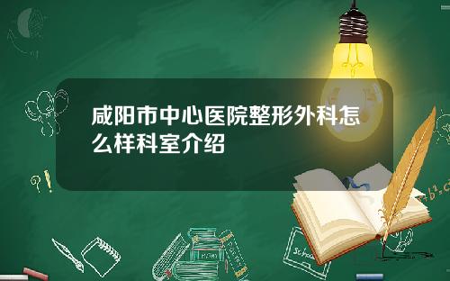 咸阳市中心医院整形外科怎么样科室介绍