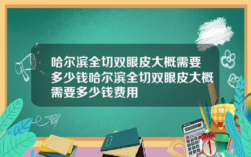 哈尔滨全切双眼皮大概需要多少钱哈尔滨全切双眼皮大概需要多少钱费用