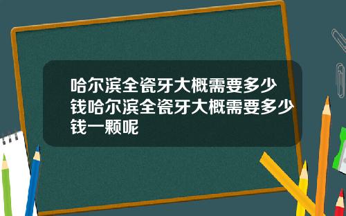 哈尔滨全瓷牙大概需要多少钱哈尔滨全瓷牙大概需要多少钱一颗呢