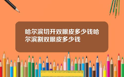 哈尔滨切开双眼皮多少钱哈尔滨割双眼皮多少钱