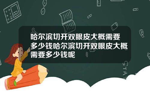 哈尔滨切开双眼皮大概需要多少钱哈尔滨切开双眼皮大概需要多少钱呢