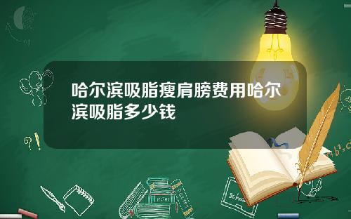哈尔滨吸脂瘦肩膀费用哈尔滨吸脂多少钱