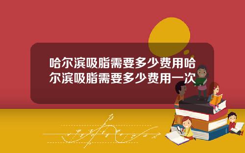 哈尔滨吸脂需要多少费用哈尔滨吸脂需要多少费用一次