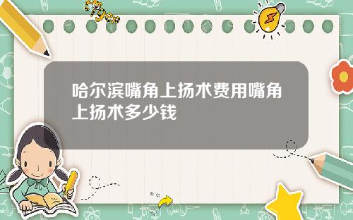 哈尔滨嘴角上扬术费用嘴角上扬术多少钱