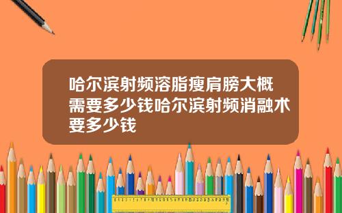 哈尔滨射频溶脂瘦肩膀大概需要多少钱哈尔滨射频消融术要多少钱