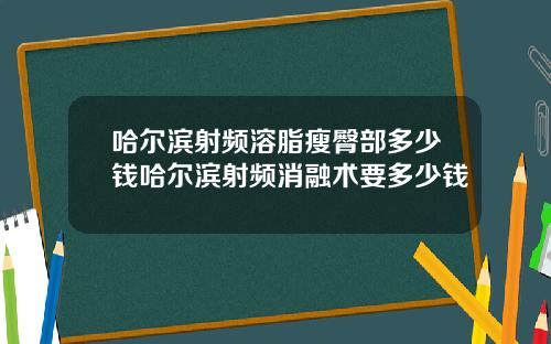 哈尔滨射频溶脂瘦臀部多少钱哈尔滨射频消融术要多少钱