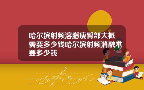 哈尔滨射频溶脂瘦臀部大概需要多少钱哈尔滨射频消融术要多少钱