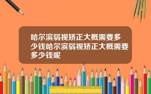 哈尔滨弱视矫正大概需要多少钱哈尔滨弱视矫正大概需要多少钱呢