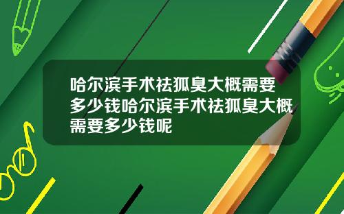 哈尔滨手术祛狐臭大概需要多少钱哈尔滨手术祛狐臭大概需要多少钱呢