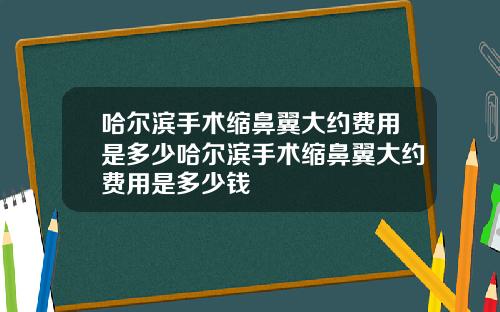 哈尔滨手术缩鼻翼大约费用是多少哈尔滨手术缩鼻翼大约费用是多少钱